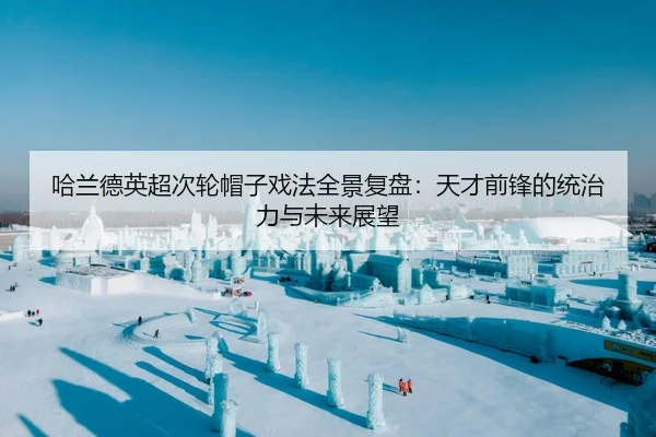哈兰德英超次轮帽子戏法全景复盘：天才前锋的统治力与未来展望