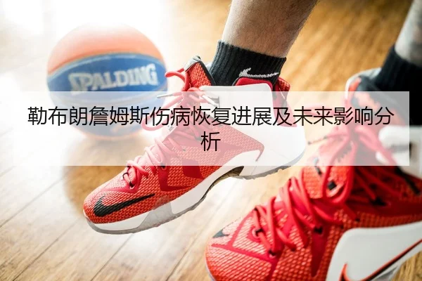 勒布朗詹姆斯伤病恢复进展及未来影响分析